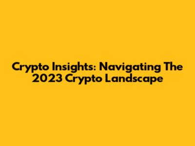 Crypto Insights: Navigating The 2023 Crypto Landscape