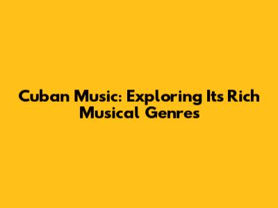 Cuban Music: Exploring Its Rich Musical Genres