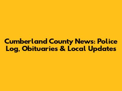 Cumberland County News: Police Log, Obituaries & Local Updates