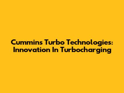 Cummins Turbo Technologies: Innovation In Turbocharging