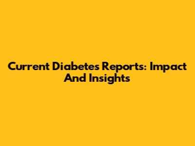 Current Diabetes Reports: Impact And Insights