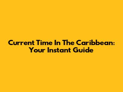 Current Time In The Caribbean: Your Instant Guide