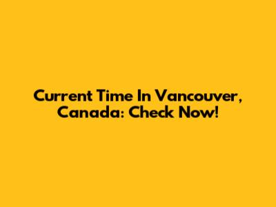 Current Time In Vancouver, Canada: Check Now!