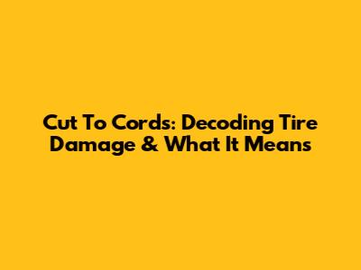 Cut To Cords: Decoding Tire Damage & What It Means
