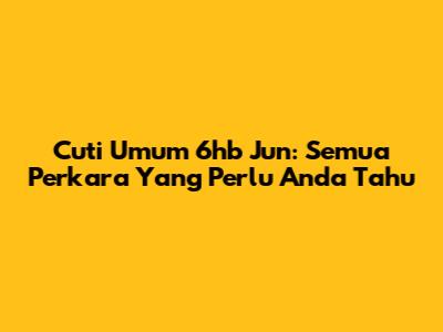 Cuti Umum 6hb Jun: Semua Perkara Yang Perlu Anda Tahu