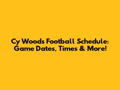 Cy Woods Football Schedule: Game Dates, Times & More!