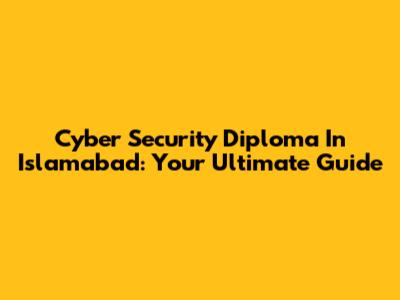 Cyber Security Diploma In Islamabad: Your Ultimate Guide