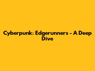 Cyberpunk: Edgerunners - A Deep Dive