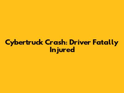 Cybertruck Crash: Driver Fatally Injured