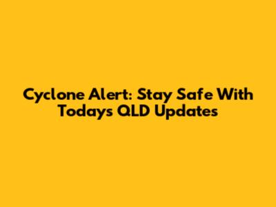 Cyclone Alert: Stay Safe With Today's QLD Updates
