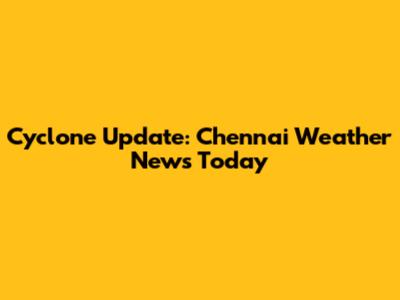 Cyclone Update: Chennai Weather News Today