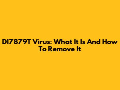 DI7879T Virus: What It Is And How To Remove It