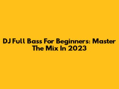 DJ Full Bass For Beginners: Master The Mix In 2023
