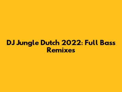 DJ Jungle Dutch 2022: Full Bass Remixes