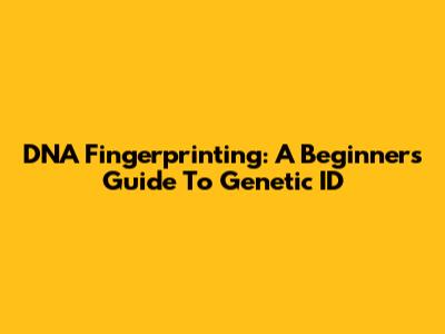 DNA Fingerprinting: A Beginner's Guide To Genetic ID