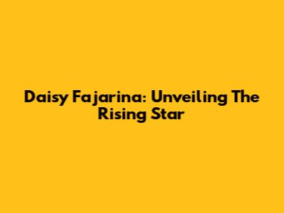Daisy Fajarina: Unveiling The Rising Star