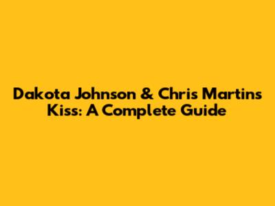 Dakota Johnson & Chris Martin's Kiss: A Complete Guide