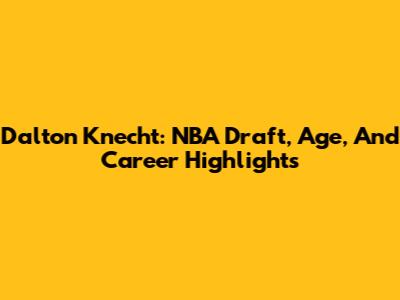 Dalton Knecht: NBA Draft, Age, And Career Highlights