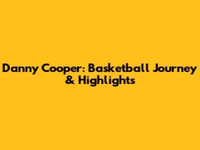Danny Cooper: Basketball Journey & Highlights