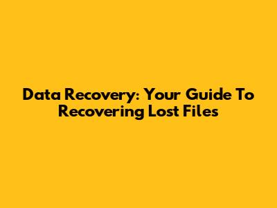 Data Recovery: Your Guide To Recovering Lost Files