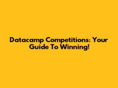 Datacamp Competitions: Your Guide To Winning!