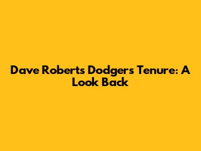 Dave Roberts' Dodgers Tenure: A Look Back
