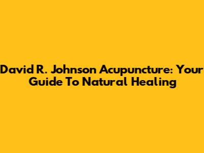 David R. Johnson Acupuncture: Your Guide To Natural Healing