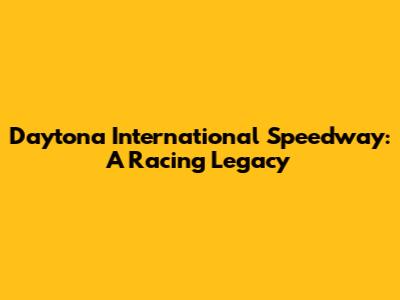 Daytona International Speedway: A Racing Legacy