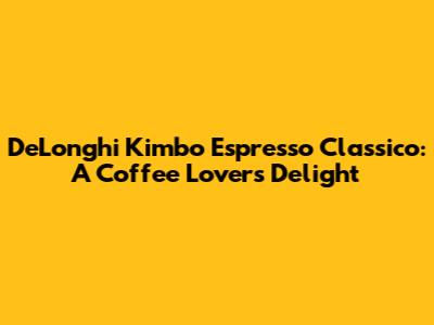 De'Longhi Kimbo Espresso Classico: A Coffee Lover's Delight