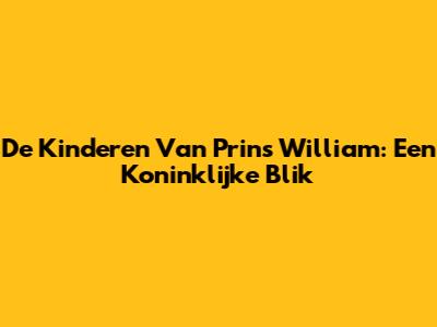 De Kinderen Van Prins William: Een Koninklijke Blik