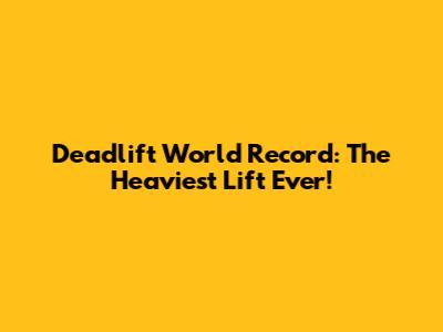 Deadlift World Record: The Heaviest Lift Ever!