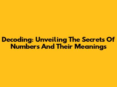 Decoding: Unveiling The Secrets Of Numbers And Their Meanings