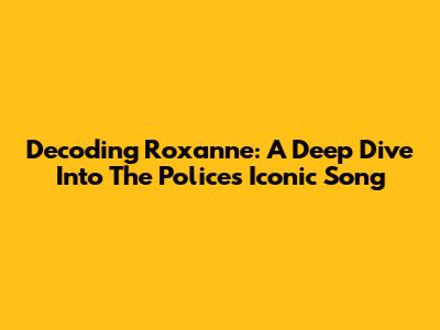 Decoding "Roxanne": A Deep Dive Into The Police's Iconic Song