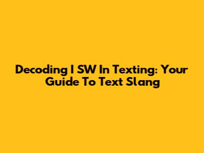 Decoding 'I SW' In Texting: Your Guide To Text Slang