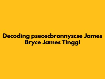 Decoding 'pseoscbronnyscse James Bryce James Tinggi'
