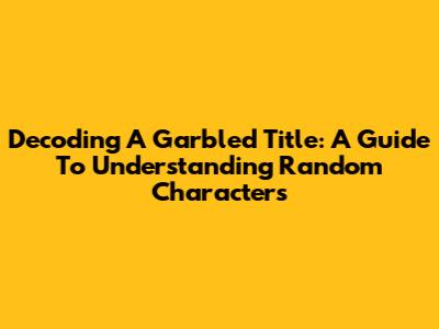 Decoding A Garbled Title: A Guide To Understanding Random Characters
