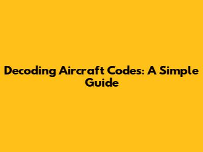 Decoding Aircraft Codes: A Simple Guide