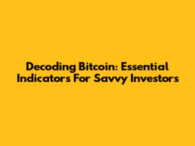 Decoding Bitcoin: Essential Indicators For Savvy Investors