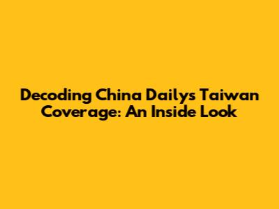 Decoding China Daily's Taiwan Coverage: An Inside Look
