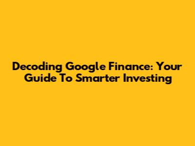 Decoding Google Finance: Your Guide To Smarter Investing