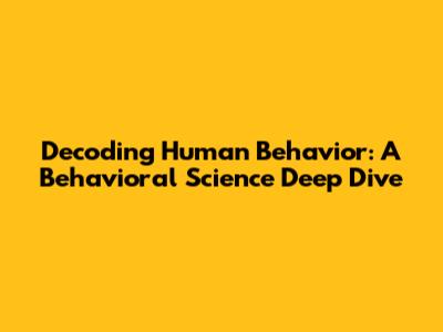 Decoding Human Behavior: A Behavioral Science Deep Dive