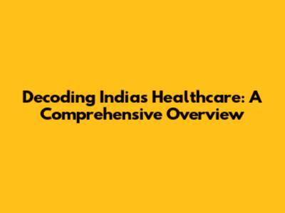Decoding India's Healthcare: A Comprehensive Overview