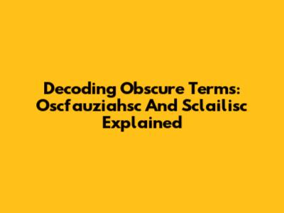 Decoding Obscure Terms: Oscfauziahsc And Sclailisc Explained