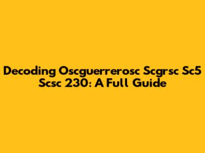 Decoding Oscguerrerosc Scgrsc Sc5 Scsc 230: A Full Guide