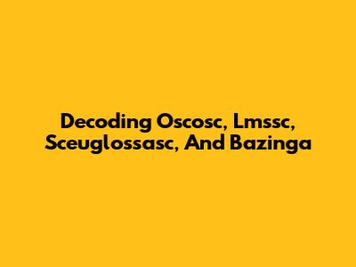 Decoding Oscosc, Lmssc, Sceuglossasc, And Bazinga