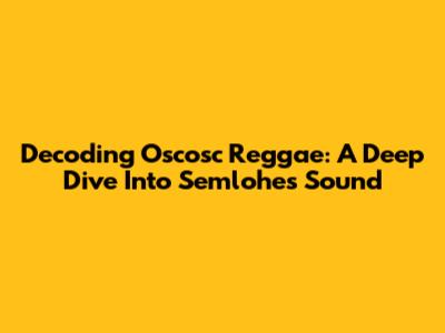 Decoding Oscosc Reggae: A Deep Dive Into Semlohe's Sound