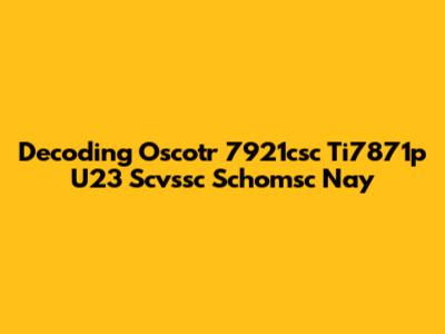 Decoding Oscotr 7921csc Ti7871p U23 Scvssc Schomsc Nay