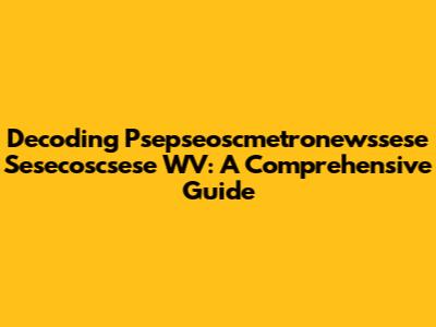 Decoding Psepseoscmetronewssese Sesecoscsese WV: A Comprehensive Guide
