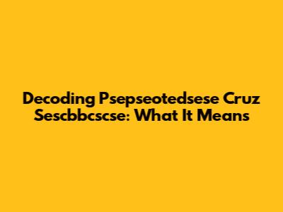 Decoding Psepseotedsese Cruz Sescbbcscse: What It Means