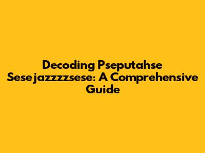 Decoding Pseputahse Sesejazzzzsese: A Comprehensive Guide